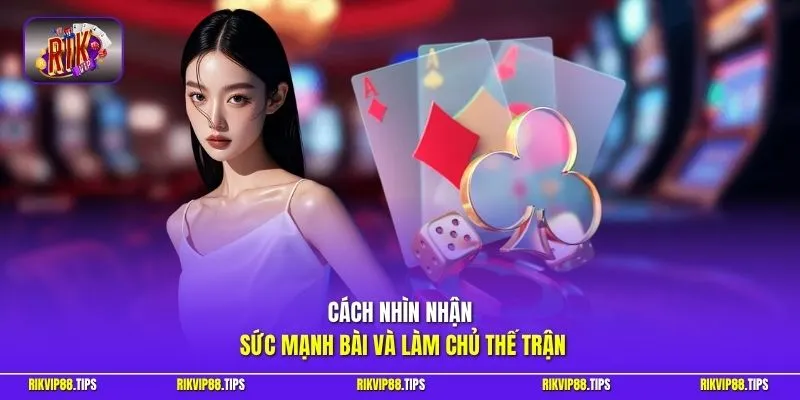 Cách nhìn nhận sức mạnh bài và làm chủ thế trận