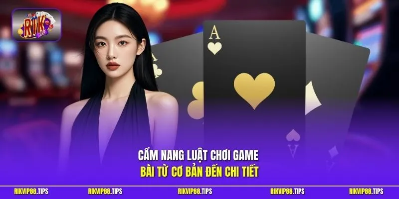 Cẩm nang luật chơi game bài từ cơ bản đến chi tiết