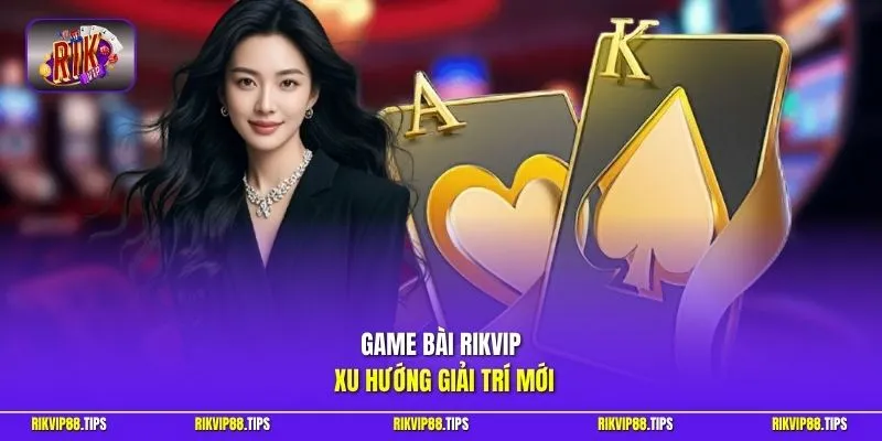 Game bài RIKVIP xu hướng giải trí mới