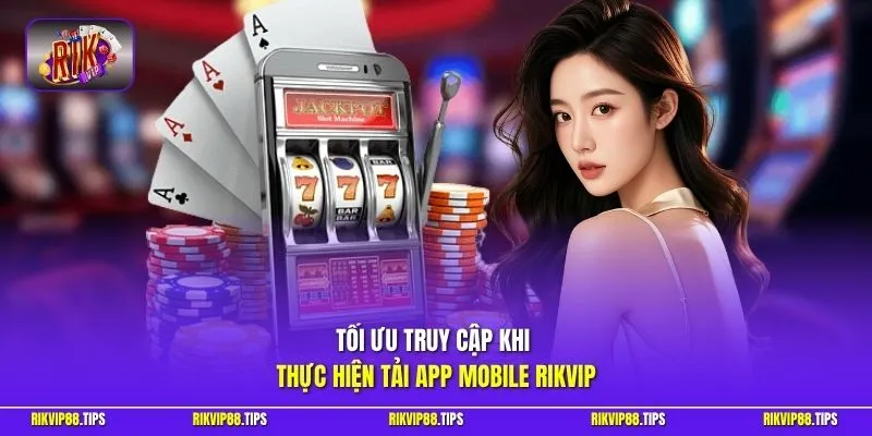 Tối ưu truy cập khi thực hiện tải app mobile Rikvip